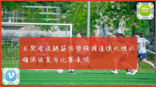 东契奇谈腿筋伤势强调谨慎处理以确保恢复与比赛表现