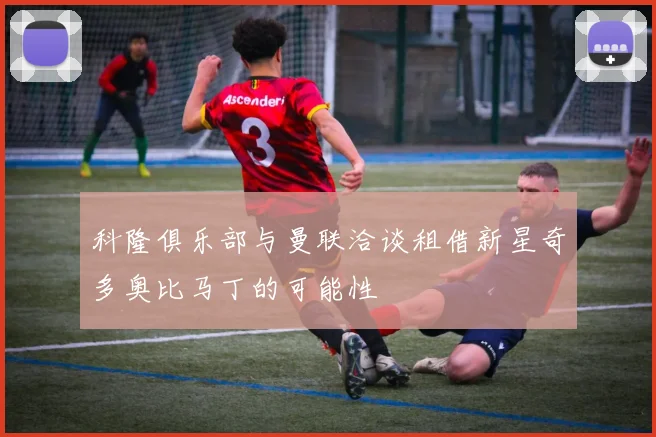 科隆俱乐部与曼联洽谈租借新星奇多奥比马丁的可能性