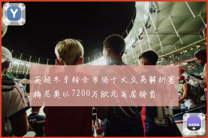 英超冬季转会市场十大交易解析塞梅尼奥以7200万欧元高居榜首