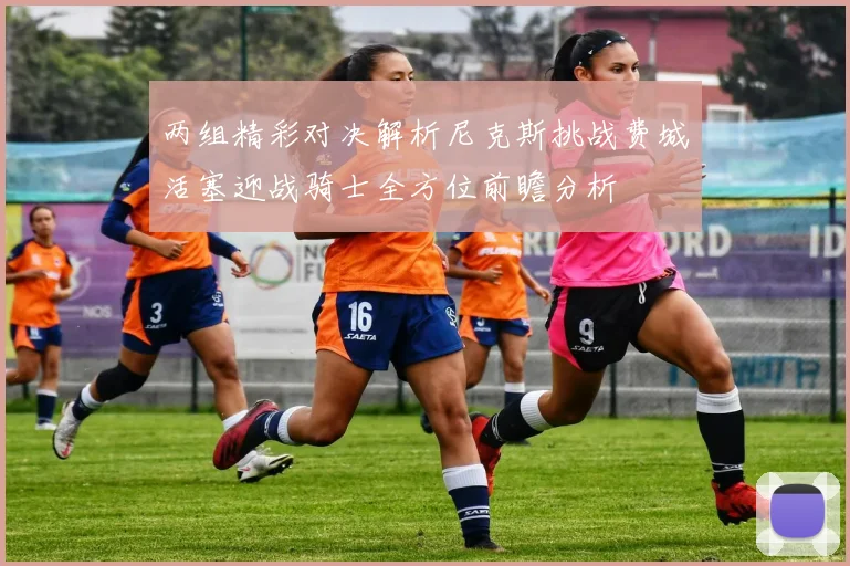 两组精彩对决解析尼克斯挑战费城活塞迎战骑士全方位前瞻分析