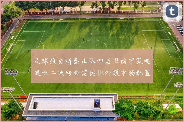 足球报分析泰山队四后卫防守策略建议二次转会需优化外援中场配置