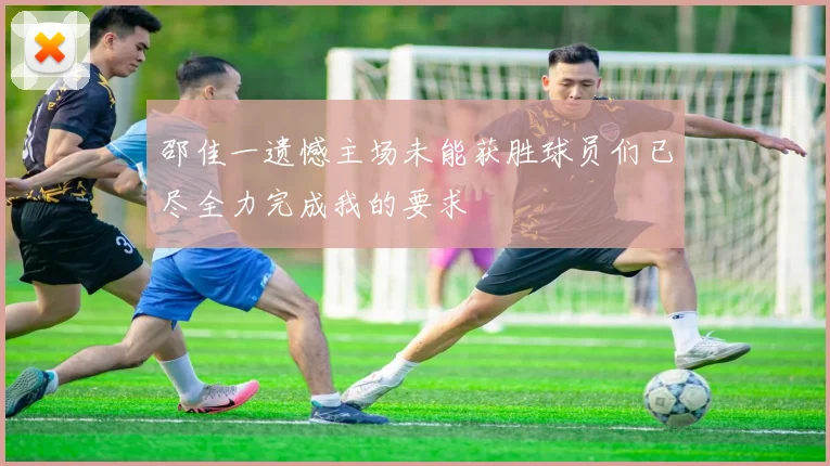 邵佳一遗憾主场未能获胜球员们已尽全力完成我的要求