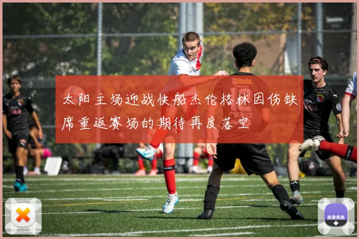 太阳主场迎战快船杰伦格林因伤缺席重返赛场的期待再度落空