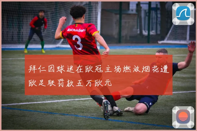 拜仁因球迷在欧冠主场燃放烟花遭欧足联罚款五万欧元
