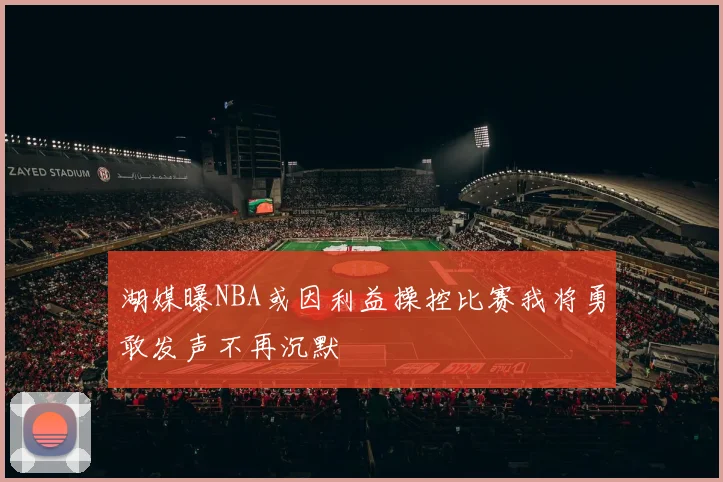 湖媒曝NBA或因利益操控比赛我将勇敢发声不再沉默