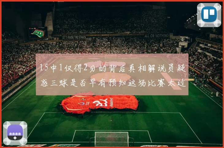 15中1仅得2分的背后真相解说员疑惑三球是否早有预知这场比赛太过抽象