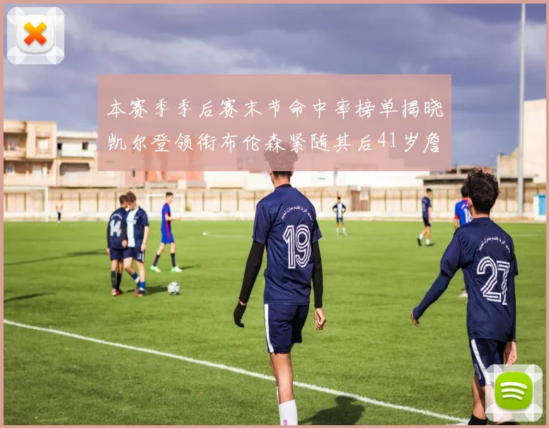 本赛季季后赛末节命中率榜单揭晓凯尔登领衔布伦森紧随其后41岁詹姆斯也在其中