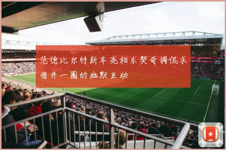范德比尔特新车亮相东契奇调侃求借开一圈的幽默互动