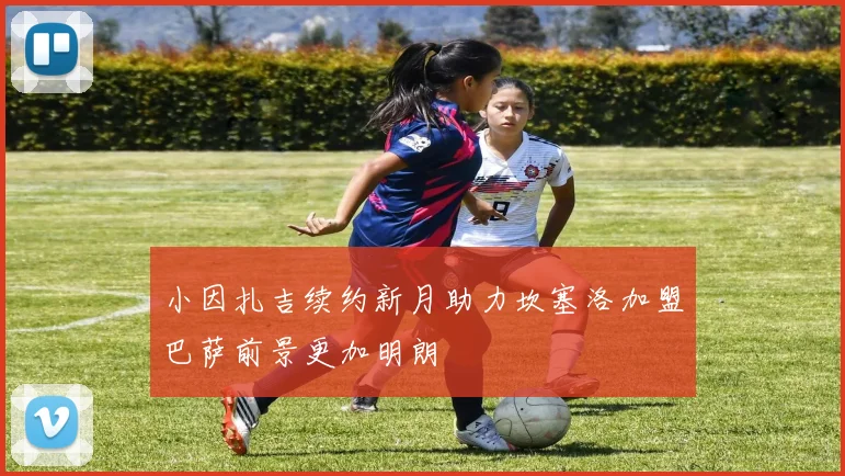 小因扎吉续约新月助力坎塞洛加盟巴萨前景更加明朗