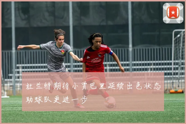 杜兰特期待小贾巴里延续出色状态助球队更进一步