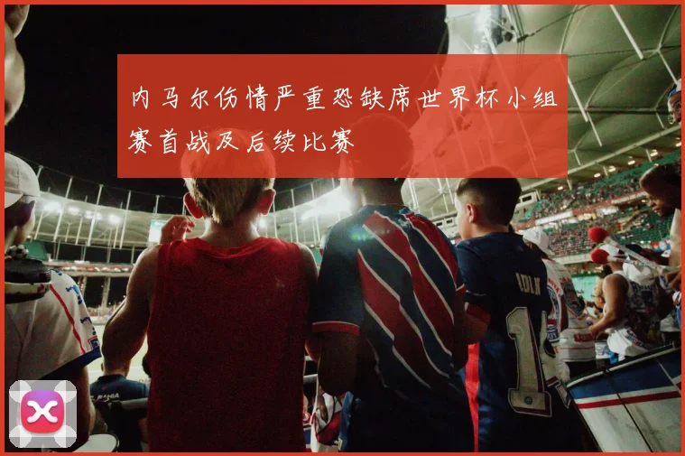 内马尔伤情严重恐缺席世界杯小组赛首战及后续比赛
