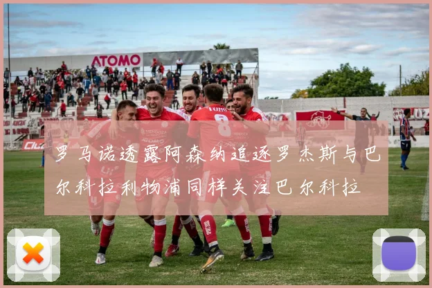 罗马诺透露阿森纳追逐罗杰斯与巴尔科拉利物浦同样关注巴尔科拉