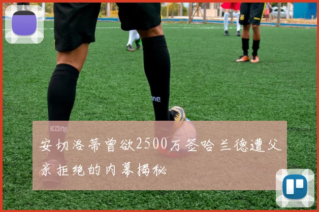 安切洛蒂曾欲2500万签哈兰德遭父亲拒绝的内幕揭秘