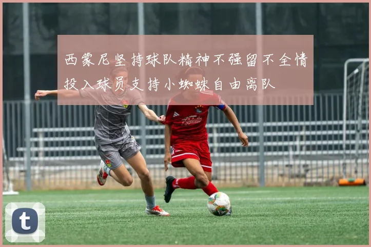 西蒙尼坚持球队精神不强留不全情投入球员支持小蜘蛛自由离队