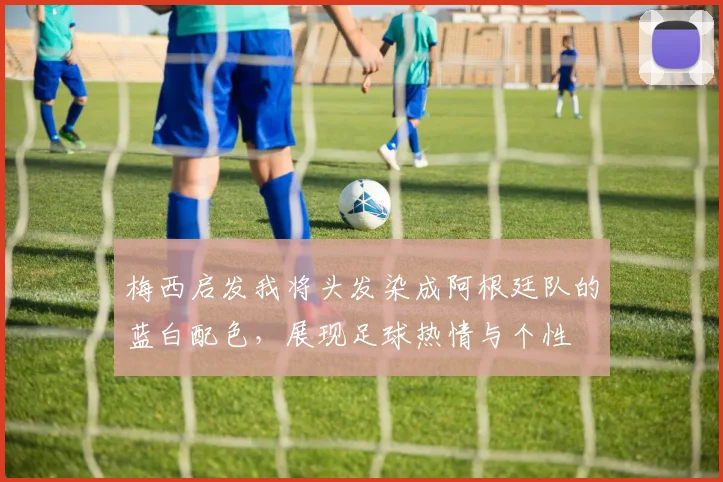 梅西启发我将头发染成阿根廷队的蓝白配色，展现足球热情与个性