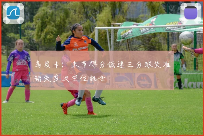 乌度卡：末节得分低迷三分球失准错失多次空位机会