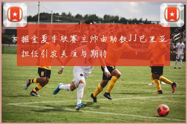 掘金夏季联赛主帅由助教JJ巴里亚担任引发关注与期待