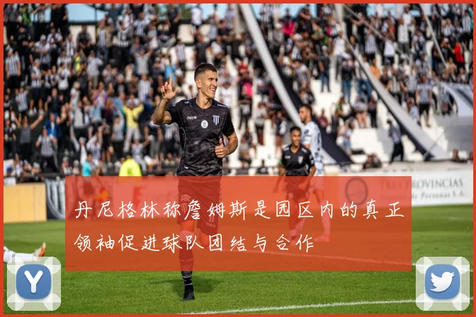 丹尼格林称詹姆斯是园区内的真正领袖促进球队团结与合作