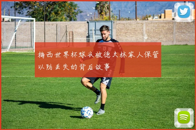 梅西世界杯球衣被德夫林家人保管以防丢失的背后故事
