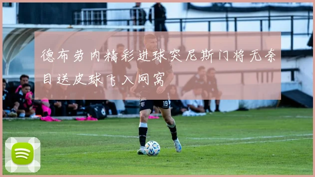 德布劳内精彩进球突尼斯门将无奈目送皮球飞入网窝