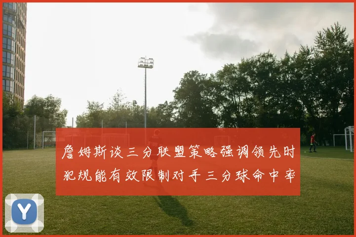 詹姆斯谈三分联盟策略强调领先时犯规能有效限制对手三分球命中率