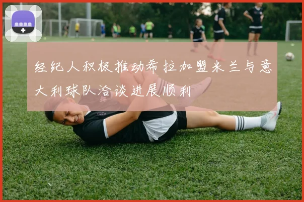 经纪人积极推动希拉加盟米兰与意大利球队洽谈进展顺利