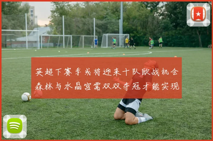 英超下赛季或将迎来十队欧战机会森林与水晶宫需双双夺冠才能实现