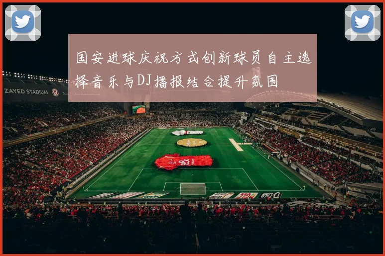 国安进球庆祝方式创新球员自主选择音乐与DJ播报结合提升氛围
